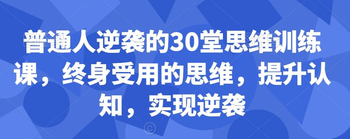 普通人逆袭的30堂思维训练课，​终身受用的思维，提升认知，实现逆袭-哔搭谋事网-原创客谋事网