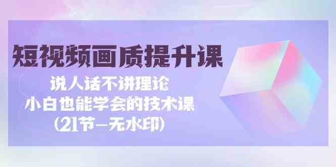 短视频画质提升课，说人话不讲理论，小白也能学会的技术课(无水印)-哔搭谋事网-原创客谋事网