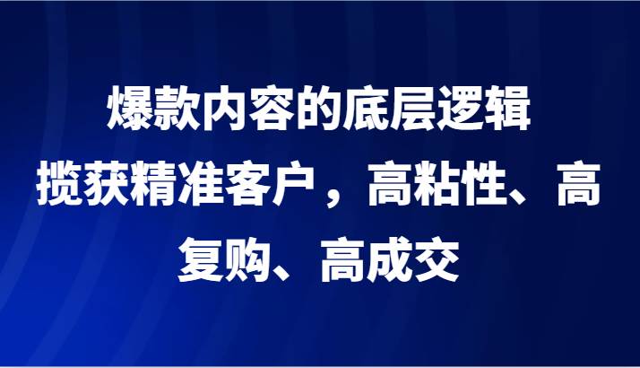 爆款内容的底层逻辑，揽获精准客户，高粘性、高复购、高成交-哔搭谋事网-原创客谋事网