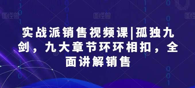 实战派销售视频课|孤独九剑，九大章节环环相扣，全面讲解销售-哔搭谋事网-原创客谋事网