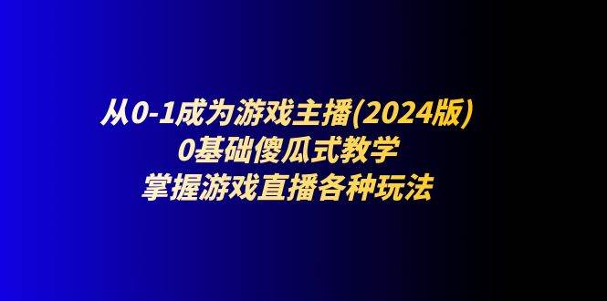 （11318期）从0-1成为游戏主播(2024版)：0基础傻瓜式教学，掌握游戏直播各种玩法-哔搭谋事网-原创客谋事网