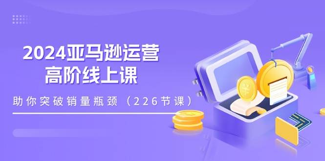 （11389期）2024亚马逊运营-高阶线上课，助你突破销量瓶颈（228节课）-哔搭谋事网-原创客谋事网