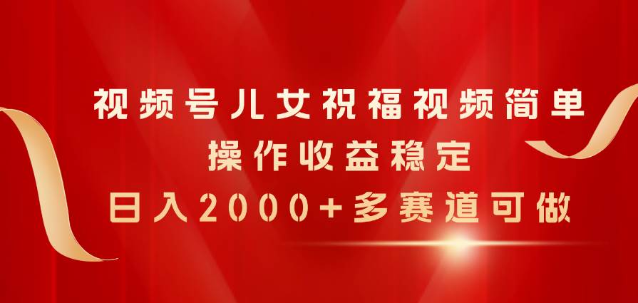 （11060期）视频号儿女祝福视频，简单操作收益稳定，日入2000+，多赛道可做-哔搭谋事网-原创客谋事网