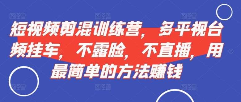 短视频‮剪混‬训练营，多平‮视台‬频挂车，不露脸，不直播，用最简单的方法赚钱-哔搭谋事网-原创客谋事网