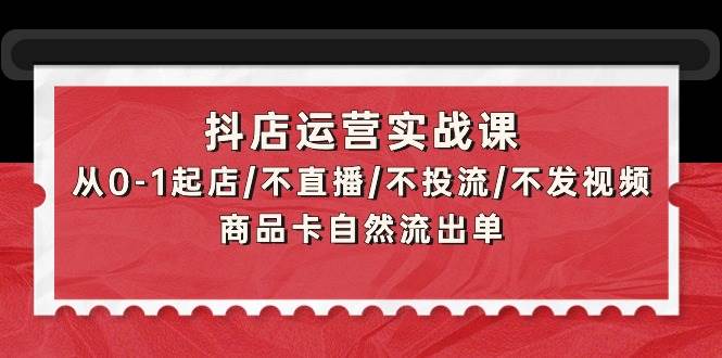 （9705期）抖店运营实战课：从0-1起店/不直播/不投流/不发视频/商品卡自然流出单-哔搭谋事网-原创客谋事网