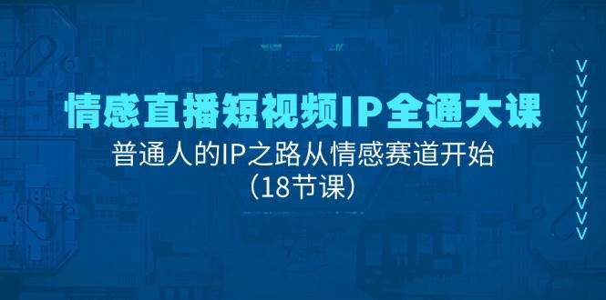 情感直播短视频IP全通大课，普通人的IP之路从情感赛道开始（18节课）-哔搭谋事网-原创客谋事网