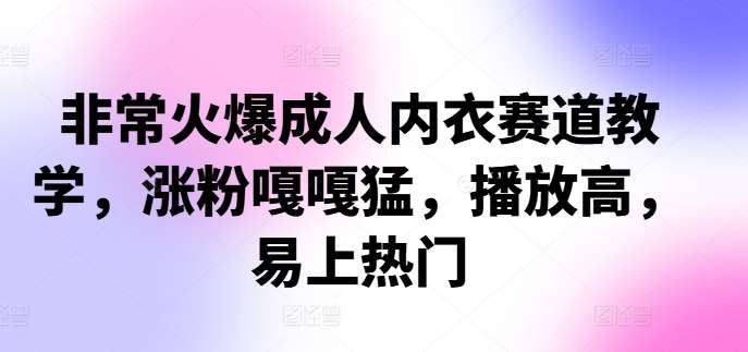 非常火爆成人内衣赛道教学，​涨粉嘎嘎猛，播放高，易上热门-哔搭谋事网-原创客谋事网