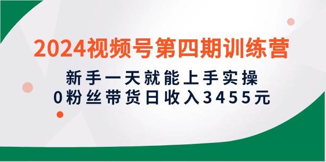 （10157期）2024视频号第四期训练营，新手一天就能上手实操，0粉丝带货日收入3455元-哔搭谋事网-原创客谋事网