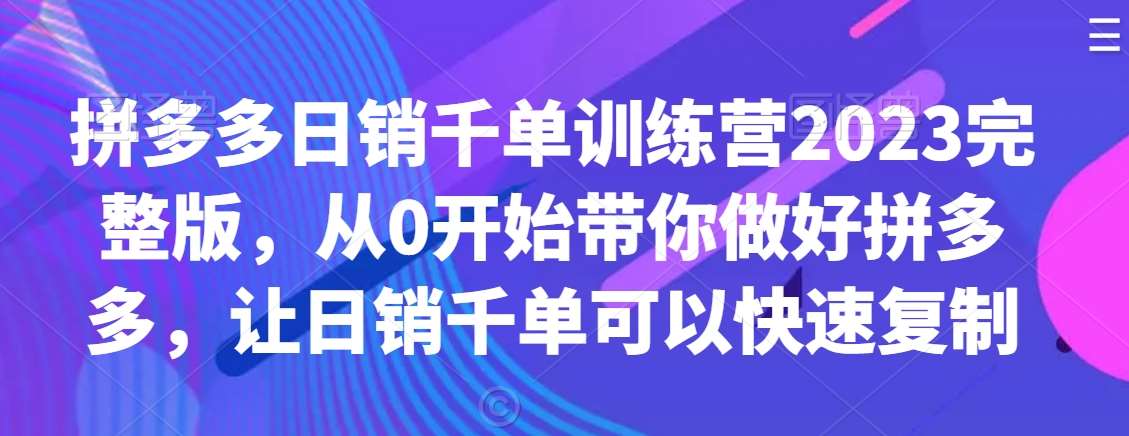 拼多多日销千单训练营2023完整版，从0开始带你做好拼多多，让日销千单可以快速复制-哔搭谋事网-原创客谋事网