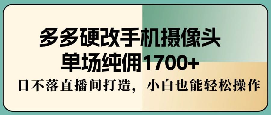 （9228期）多多硬改手机摄像头，单场纯佣1700+，日不落直播间打造，小白也能轻松操作-哔搭谋事网-原创客谋事网