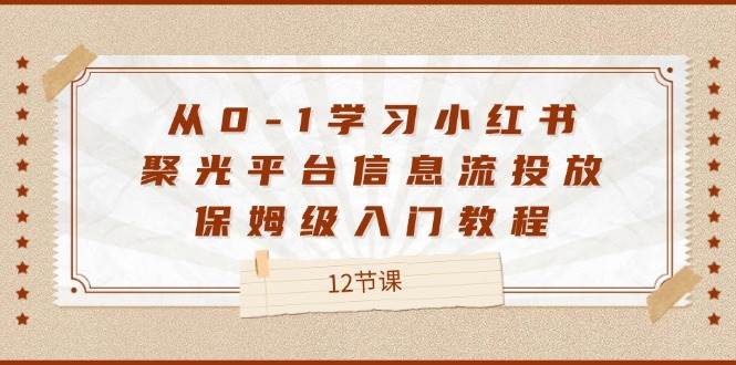 从0-1学习小红书聚光平台信息流投放，保姆级入门教程（12节课）-哔搭谋事网-原创客谋事网