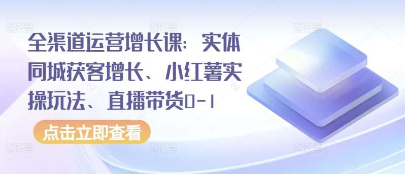 全渠道运营增长课：实体同城获客增长、小红薯实操玩法、直播带货0-1-哔搭谋事网-原创客谋事网