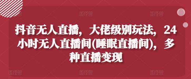 抖音无人直播，大佬级别玩法，24小时无人直播间(睡眠直播间)，多种直播变现【揭秘】-哔搭谋事网-原创客谋事网