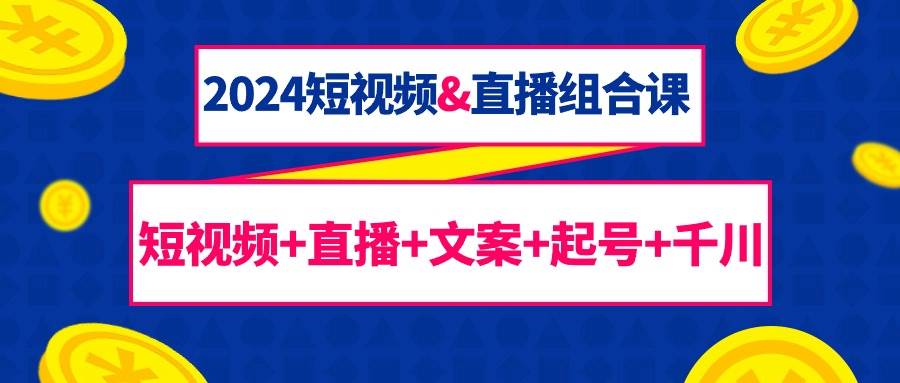 （9426期）2024短视频&直播组合课：短视频+直播+文案+起号+千川（67节课）-哔搭谋事网-原创客谋事网