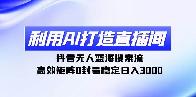 （9211期）利用AI打造直播间，抖音无人蓝海搜索流，高效矩阵0封号稳定日入3000-哔搭谋事网-原创客谋事网