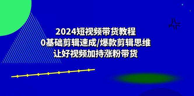 （10982期）2024短视频带货教程：0基础剪辑速成/爆款剪辑思维/让好视频加持涨粉带货-哔搭谋事网-原创客谋事网