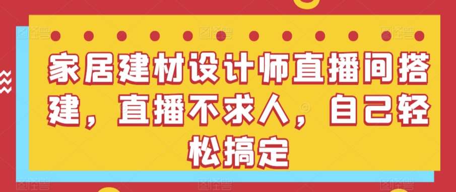 家居建材设计师直播间搭建，直播不求人，自己轻松搞定-哔搭谋事网-原创客谋事网