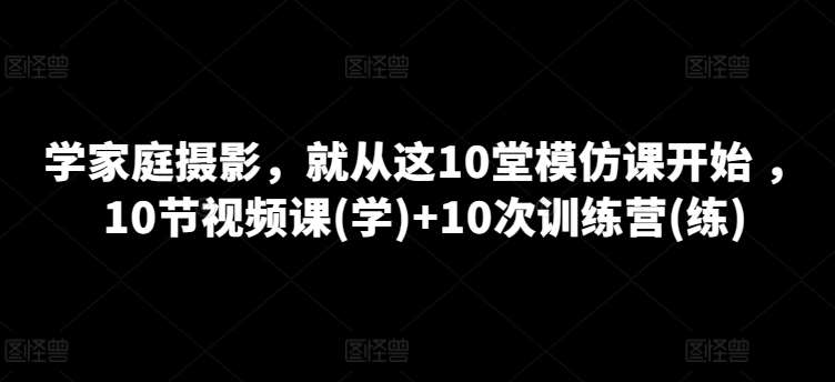 学家庭摄影，就从这10堂模仿课开始 ，10节视频课(学)+10次训练营(练)-哔搭谋事网-原创客谋事网