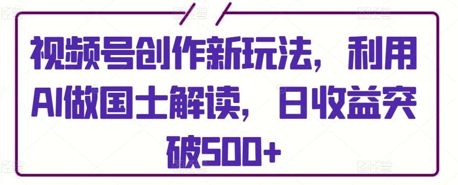 视频号创作新玩法，利用AI做国士解读，日收益突破500+【揭秘】-哔搭谋事网-原创客谋事网