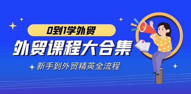 （9017期）外贸-课程大合集，0到1学外贸，新手到外贸精英全流程（180节课）-哔搭谋事网-原创客谋事网