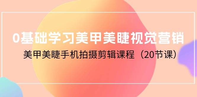 （10113期）0基础学习美甲美睫视觉营销，美甲美睫手机拍摄剪辑课程（20节课）-哔搭谋事网-原创客谋事网