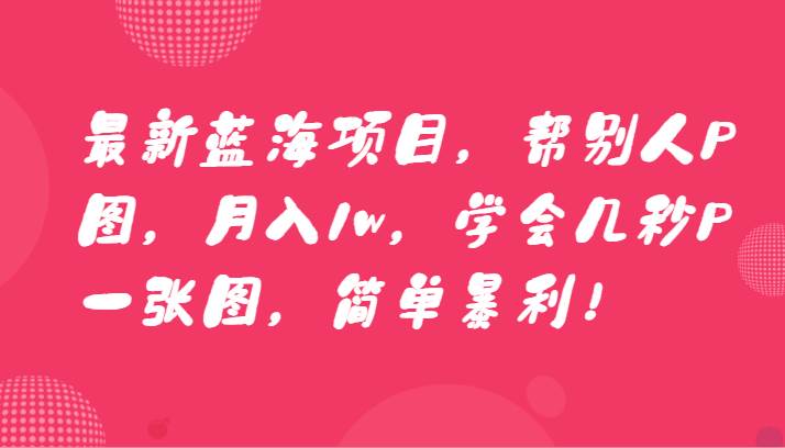 最新蓝海项目，帮别人P图，月入1w，学会几秒P一张图，简单暴利！-哔搭谋事网-原创客谋事网