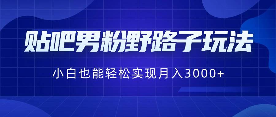 （8708期）贴吧男粉野路子玩法，小白也能轻松实现月入3000+-哔搭谋事网-原创客谋事网