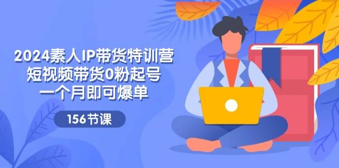 （11670期）2024素人IP带货特训营，短视频带货0粉起号，一个月即可爆单（156节）-哔搭谋事网-原创客谋事网