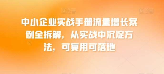 中小企业实战手册流量增长案例全拆解，从实战中沉淀方法，可复用可落地-哔搭谋事网-原创客谋事网