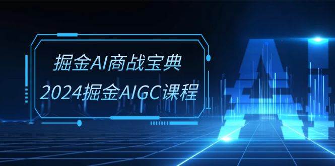 （10811期）掘金AI 商战宝典-系统班：2024掘金AIGC课程（30节视频课）-哔搭谋事网-原创客谋事网