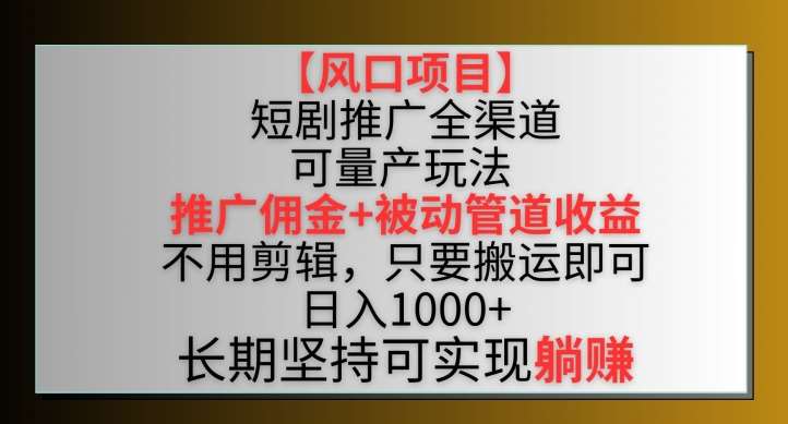 【风口项目】短剧推广全渠道最新双重收益玩法，推广佣金管道收益，不用剪辑，只要搬运即可【揭秘】-哔搭谋事网-原创客谋事网