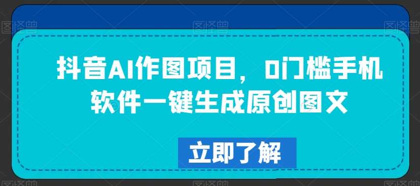 抖音AI作图项目，0门槛手机软件一键生成原创图文【揭秘】-哔搭谋事网-原创客谋事网