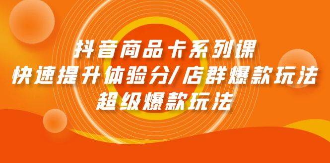 （9988期）抖音商品卡系列课：快速提升体验分/店群爆款玩法/超级爆款玩法-哔搭谋事网-原创客谋事网