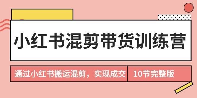 （9454期）小红书混剪带货训练营，通过小红书搬运混剪，实现成交（10节课完结版）-哔搭谋事网-原创客谋事网