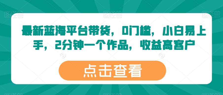 最新蓝海平台带货，0门槛，小白易上手，2分钟一个作品，收益高【揭秘】-哔搭谋事网-原创客谋事网