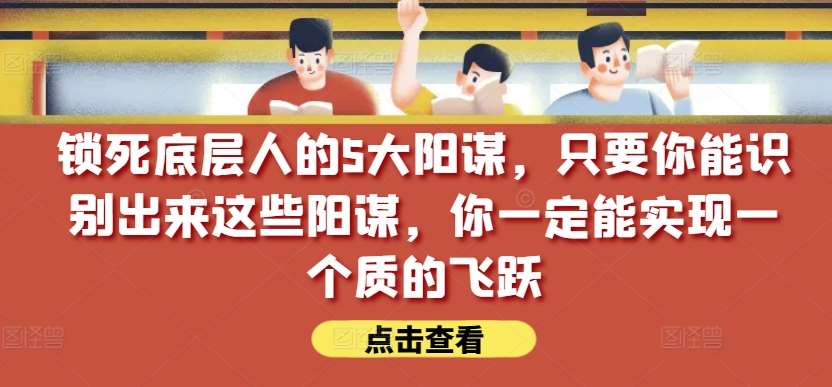 锁死底层人的5大阳谋，只要你能识别出来这些阳谋，你一定能实现一个质的飞跃【付费文章】-哔搭谋事网-原创客谋事网