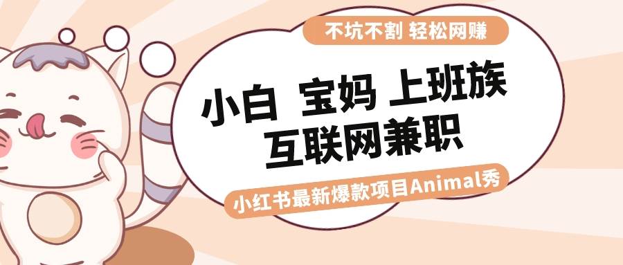 （8590期）适合小白 宝妈 上班族 大学生互联网兼职 小红书爆款项目Animal秀，月入1W-哔搭谋事网-原创客谋事网