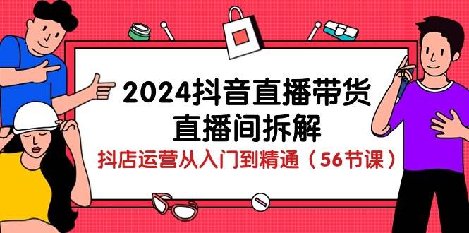 2024抖音直播带货直播间拆解：抖店运营从入门到精通（56节课）-哔搭谋事网-原创客谋事网