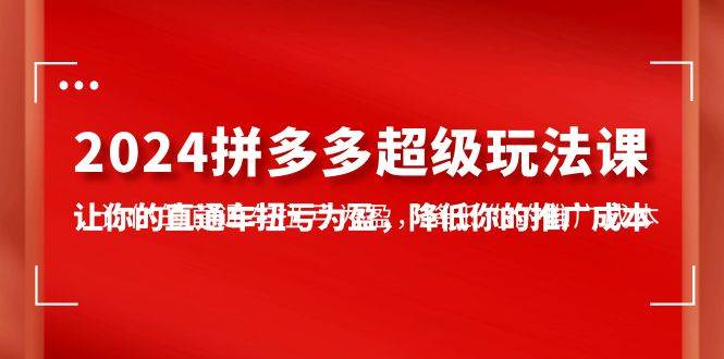 （10036期）2024拼多多-超级玩法课，让你的直通车扭亏为盈，降低你的推广成本-7节课-哔搭谋事网-原创客谋事网