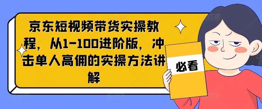 京东短视频带货实操教程，从1-100进阶版，冲击单人高佣的实操方法讲解-哔搭谋事网-原创客谋事网