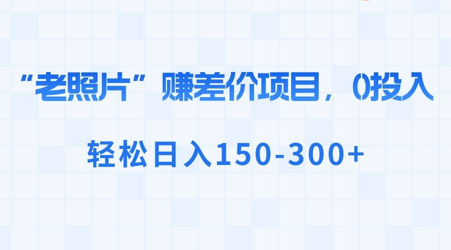 （8605期）“老照片”赚差价，0投入，轻松日入150-300+-哔搭谋事网-原创客谋事网