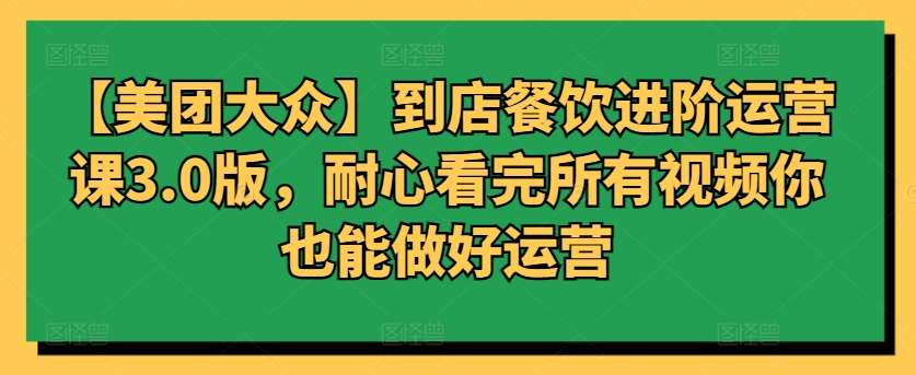 【美团大众】到店餐饮进阶运营课3.0版，耐心看完所有视频你也能做好运营-哔搭谋事网-原创客谋事网