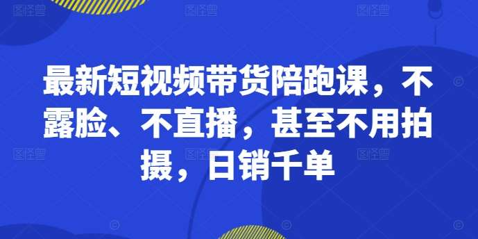 最新短视频带货陪跑课，不露脸、不直播，甚至不用拍摄，日销千单-哔搭谋事网-原创客谋事网