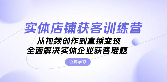 （13161期）实体店铺获客特训营：从视频创作到直播变现，全面解决实体企业获客难题-哔搭谋事网-原创客谋事网