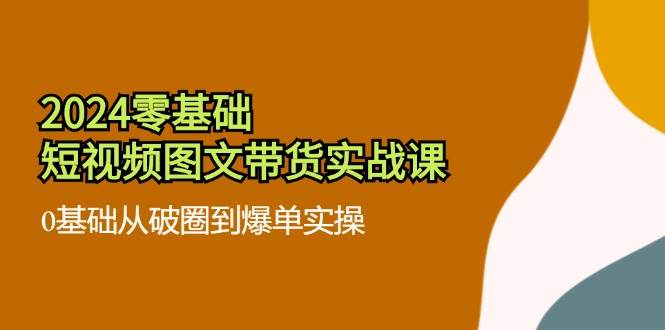 2024零基础短视频图文带货实战课：0基础从破圈到爆单实操（36节）-哔搭谋事网-原创客谋事网