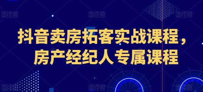 抖音卖房拓客实战课程，房产经纪人专属课程-哔搭谋事网-原创客谋事网