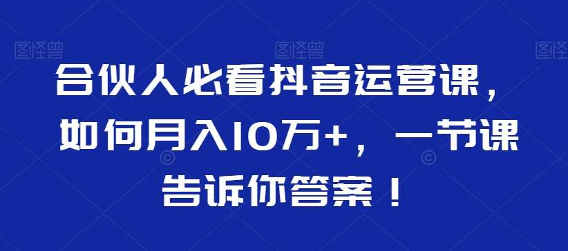 合伙人必看抖音运营课，如何月入10万+，一节课告诉你答案！-哔搭谋事网-原创客谋事网