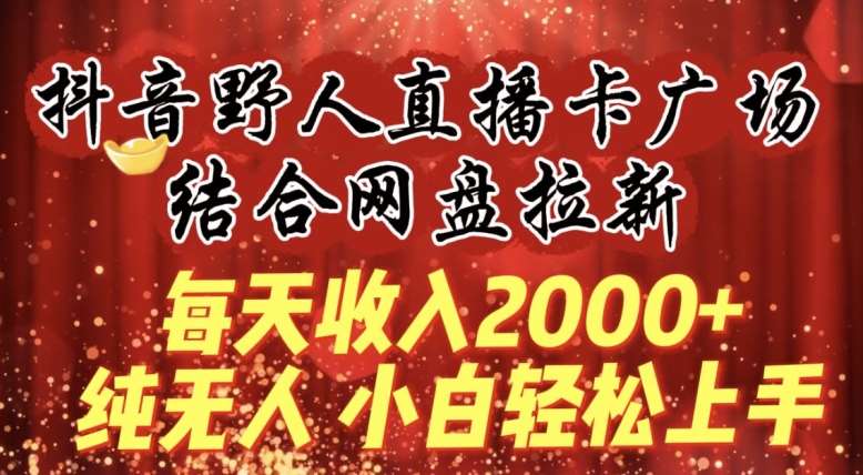 每天收入2000+，抖音野人直播卡广场，结合网盘拉新，纯无人，小白轻松上手【揭秘】-哔搭谋事网-原创客谋事网