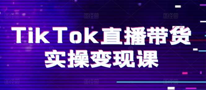 TikTok直播带货实操变现课：系统起号、科学复盘、变现链路、直播配置、小店操作流程、团队搭建等。-哔搭谋事网-原创客谋事网