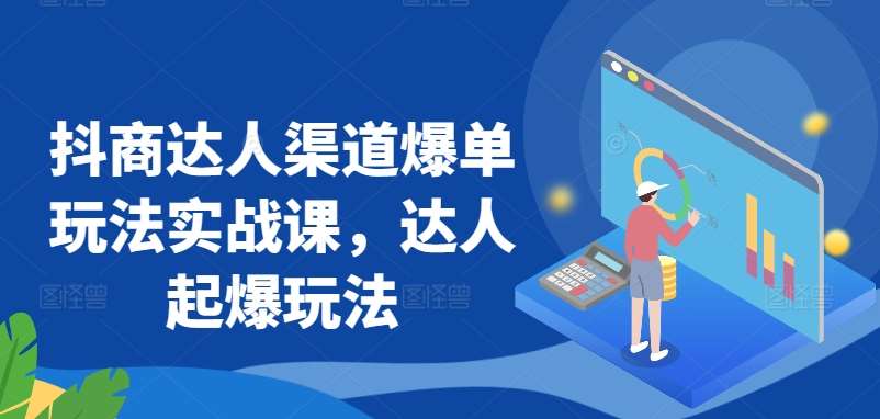 抖商达人渠道爆单玩法实战课，达人起爆玩法-哔搭谋事网-原创客谋事网